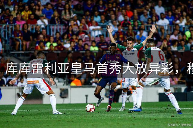 库库雷利亚皇马首秀大放异彩，穆帅麾下左路新秀崛起